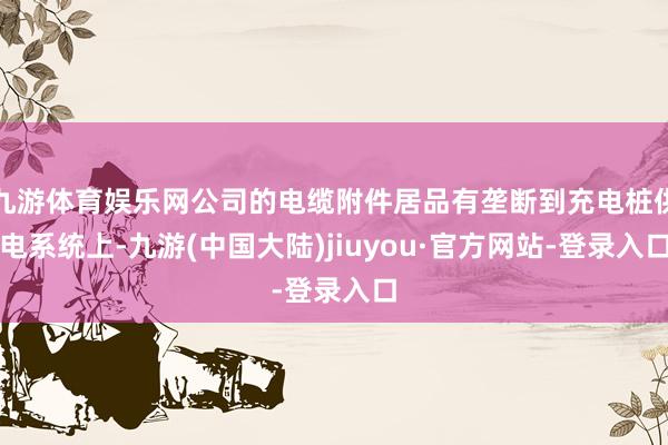 九游体育娱乐网公司的电缆附件居品有垄断到充电桩供电系统上-九游(中国大陆)jiuyou·官方网站-登录入口