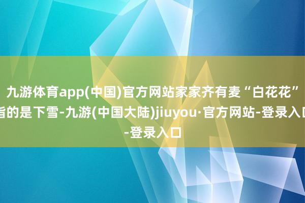 九游体育app(中国)官方网站家家齐有麦“白花花”指的是下雪-九游(中国大陆)jiuyou·官方网站-登录入口