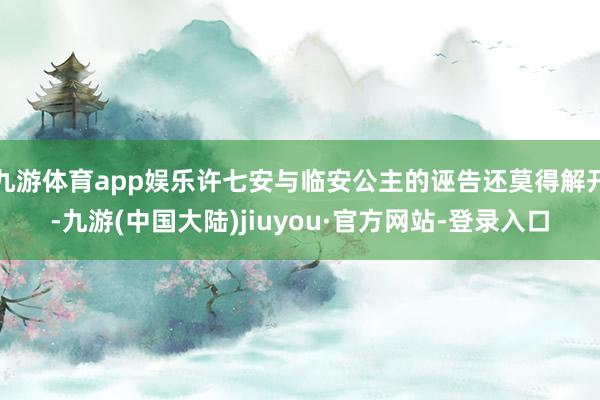 九游体育app娱乐许七安与临安公主的诬告还莫得解开-九游(中国大陆)jiuyou·官方网站-登录入口