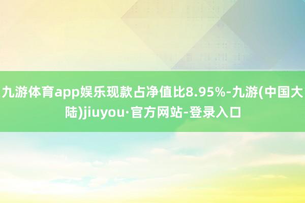 九游体育app娱乐现款占净值比8.95%-九游(中国大陆)jiuyou·官方网站-登录入口