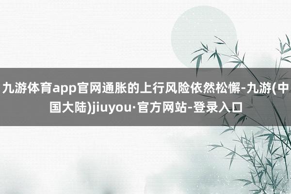 九游体育app官网通胀的上行风险依然松懈-九游(中国大陆)jiuyou·官方网站-登录入口