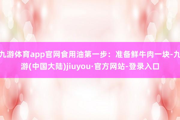 九游体育app官网食用油第一步：准备鲜牛肉一块-九游(中国大陆)jiuyou·官方网站-登录入口