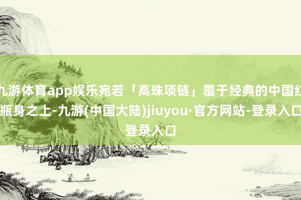 九游体育app娱乐宛若「高珠项链」覆于经典的中国红瓶身之上-九游(中国大陆)jiuyou·官方网站-登录入口