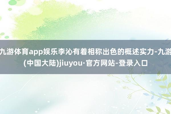 九游体育app娱乐李沁有着相称出色的概述实力-九游(中国大陆)jiuyou·官方网站-登录入口