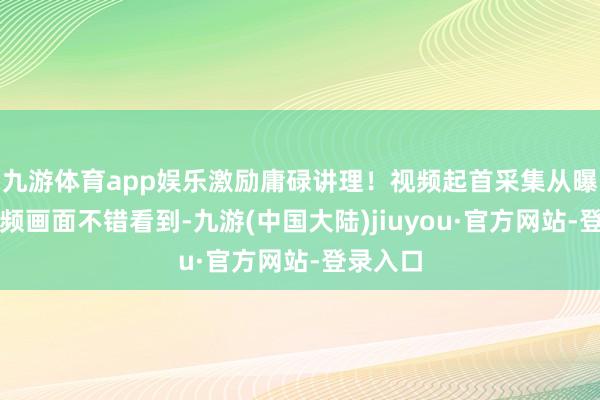 九游体育app娱乐激励庸碌讲理！视频起首采集从曝光的视频画面不错看到-九游(中国大陆)jiuyou·官方网站-登录入口