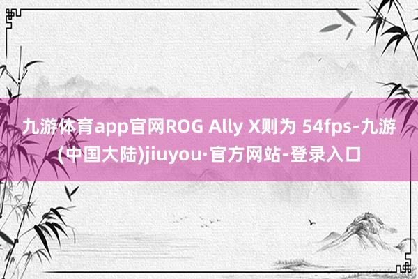九游体育app官网ROG Ally X则为 54fps-九游(中国大陆)jiuyou·官方网站-登录入口