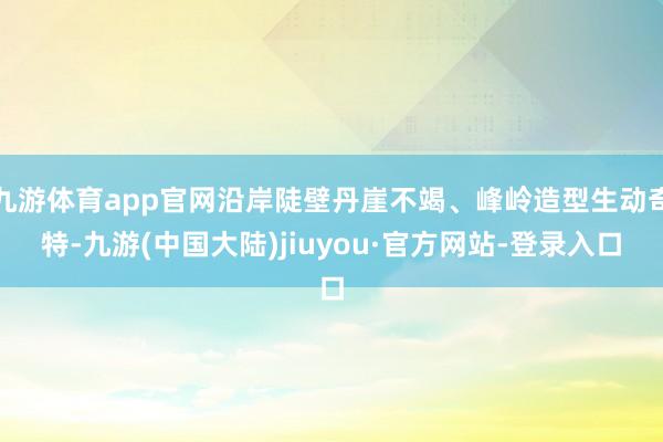 九游体育app官网沿岸陡壁丹崖不竭、峰岭造型生动奇特-九游(中国大陆)jiuyou·官方网站-登录入口