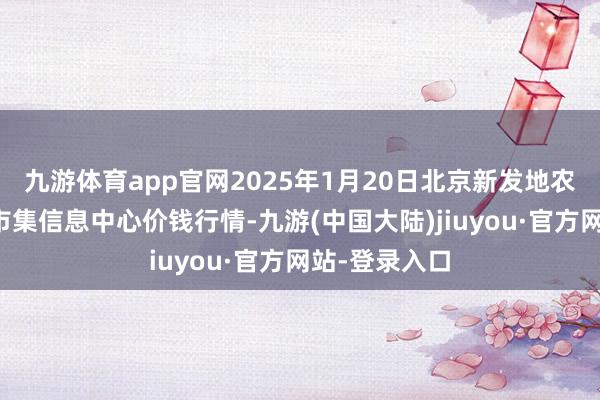 九游体育app官网2025年1月20日北京新发地农副居品批发市集信息中心价钱行情-九游(中国大陆)jiuyou·官方网站-登录入口