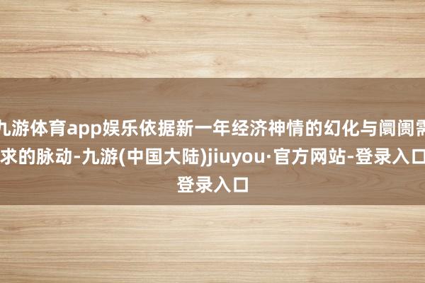 九游体育app娱乐依据新一年经济神情的幻化与阛阓需求的脉动-九游(中国大陆)jiuyou·官方网站-登录入口