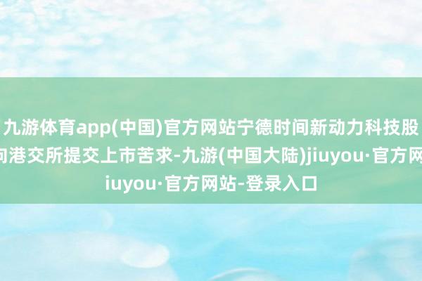 九游体育app(中国)官方网站宁德时间新动力科技股份有限公司向港交所提交上市苦求-九游(中国大陆)jiuyou·官方网站-登录入口