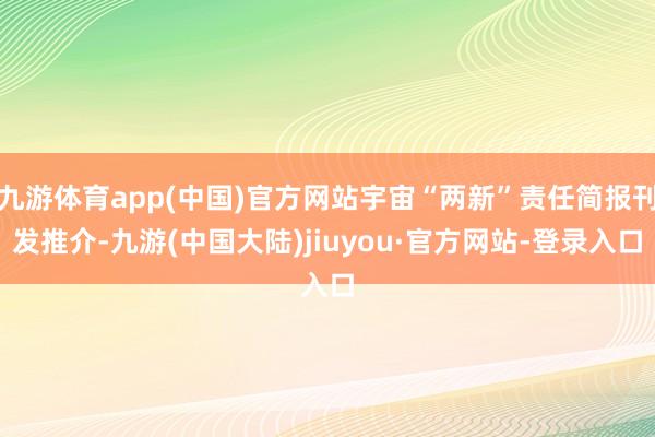 九游体育app(中国)官方网站宇宙“两新”责任简报刊发推介-九游(中国大陆)jiuyou·官方网站-登录入口