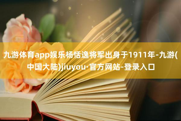 九游体育app娱乐杨恬逸将军出身于1911年-九游(中国大陆)jiuyou·官方网站-登录入口