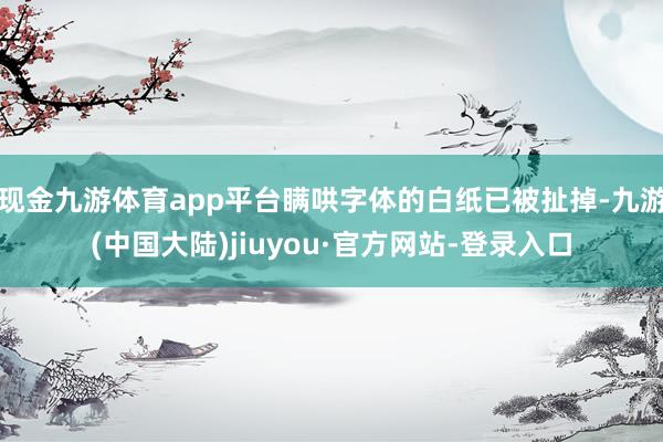 现金九游体育app平台瞒哄字体的白纸已被扯掉-九游(中国大陆)jiuyou·官方网站-登录入口