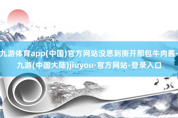 九游体育app(中国)官方网站没思到撕开那包牛肉酱-九游(中国大陆)jiuyou·官方网站-登录入口
