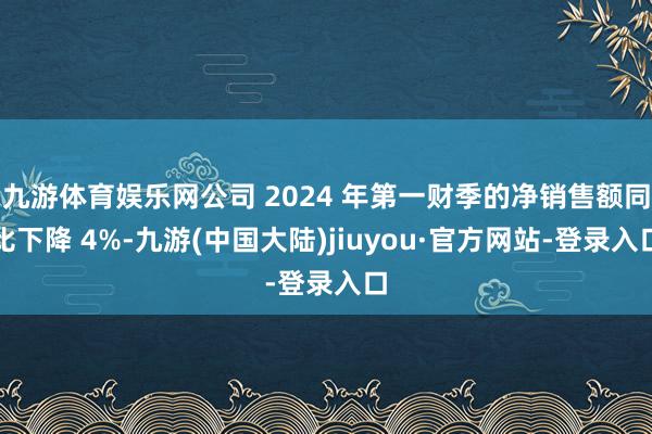 九游体育娱乐网公司 2024 年第一财季的净销售额同比下降 4%-九游(中国大陆)jiuyou·官方网站-登录入口