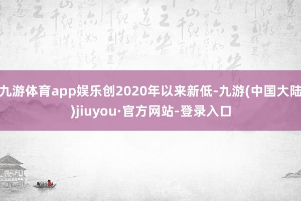 九游体育app娱乐创2020年以来新低-九游(中国大陆)jiuyou·官方网站-登录入口
