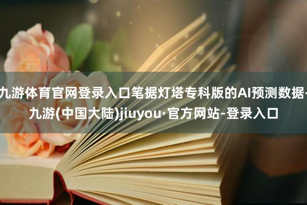 九游体育官网登录入口笔据灯塔专科版的AI预测数据-九游(中国大陆)jiuyou·官方网站-登录入口