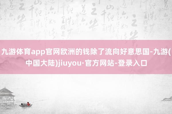 九游体育app官网欧洲的钱除了流向好意思国-九游(中国大陆)jiuyou·官方网站-登录入口