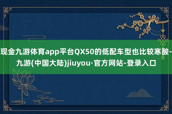 现金九游体育app平台QX50的低配车型也比较寒酸-九游(中国大陆)jiuyou·官方网站-登录入口