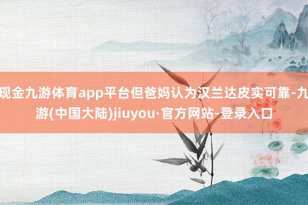 现金九游体育app平台但爸妈认为汉兰达皮实可靠-九游(中国大陆)jiuyou·官方网站-登录入口