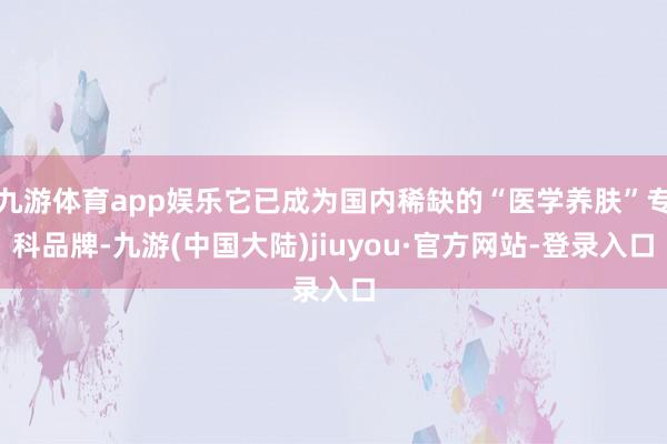 九游体育app娱乐它已成为国内稀缺的“医学养肤”专科品牌-九游(中国大陆)jiuyou·官方网站-登录入口