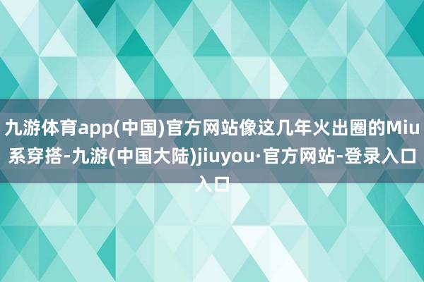 九游体育app(中国)官方网站像这几年火出圈的Miu系穿搭-九游(中国大陆)jiuyou·官方网站-登录入口