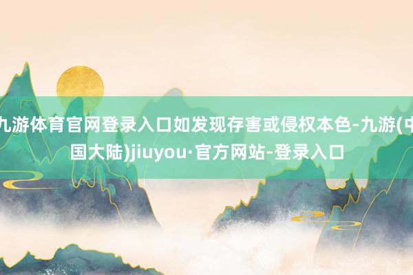 九游体育官网登录入口如发现存害或侵权本色-九游(中国大陆)jiuyou·官方网站-登录入口