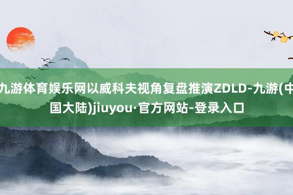 九游体育娱乐网以威科夫视角复盘推演ZDLD-九游(中国大陆)jiuyou·官方网站-登录入口