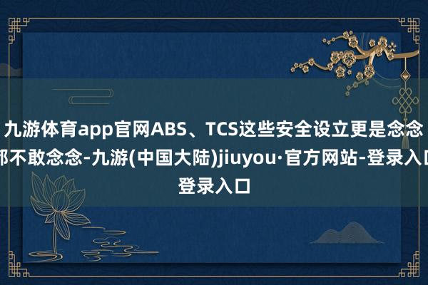 九游体育app官网ABS、TCS这些安全设立更是念念都不敢念念-九游(中国大陆)jiuyou·官方网站-登录入口