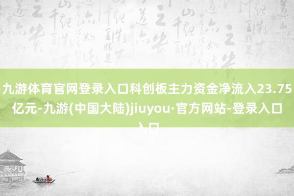 九游体育官网登录入口科创板主力资金净流入23.75亿元-九游(中国大陆)jiuyou·官方网站-登录入口