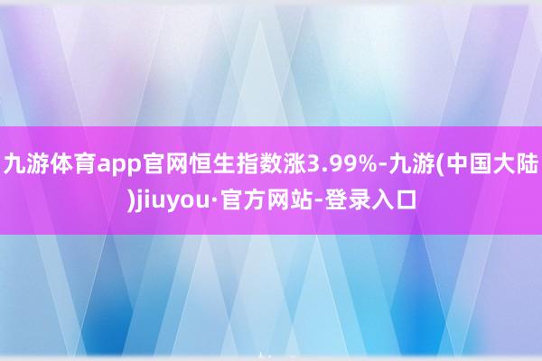 九游体育app官网恒生指数涨3.99%-九游(中国大陆)jiuyou·官方网站-登录入口