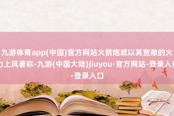 九游体育app(中国)官方网站火箭炮就以其宽敞的火力上风著称-九游(中国大陆)jiuyou·官方网站-登录入口