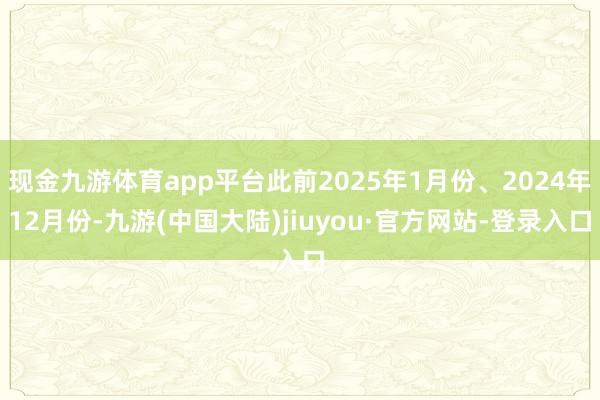 现金九游体育app平台此前2025年1月份、2024年12月份-九游(中国大陆)jiuyou·官方网站-登录入口