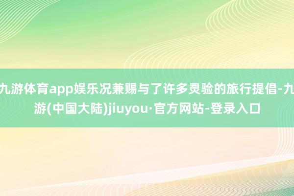 九游体育app娱乐况兼赐与了许多灵验的旅行提倡-九游(中国大陆)jiuyou·官方网站-登录入口