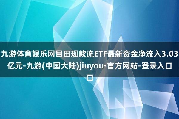 九游体育娱乐网目田现款流ETF最新资金净流入3.03亿元-九游(中国大陆)jiuyou·官方网站-登录入口