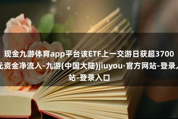 现金九游体育app平台该ETF上一交游日获超3700万元资金净流入-九游(中国大陆)jiuyou·官方网站-登录入口