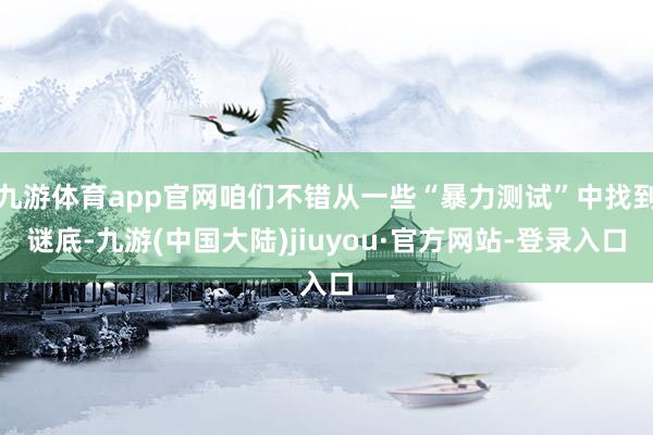 九游体育app官网咱们不错从一些“暴力测试”中找到谜底-九游(中国大陆)jiuyou·官方网站-登录入口