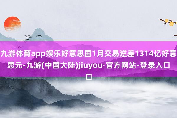 九游体育app娱乐好意思国1月交易逆差1314亿好意思元-九游(中国大陆)jiuyou·官方网站-登录入口
