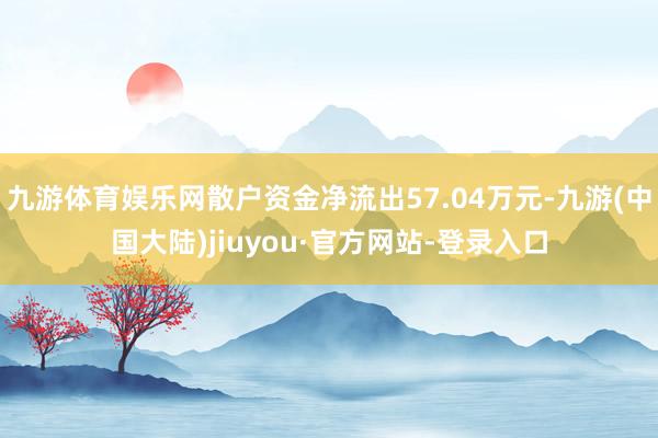 九游体育娱乐网散户资金净流出57.04万元-九游(中国大陆)jiuyou·官方网站-登录入口