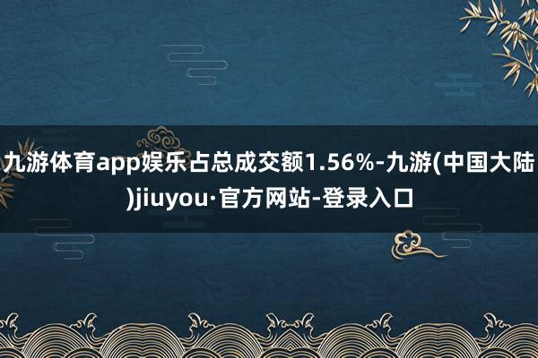 九游体育app娱乐占总成交额1.56%-九游(中国大陆)jiuyou·官方网站-登录入口