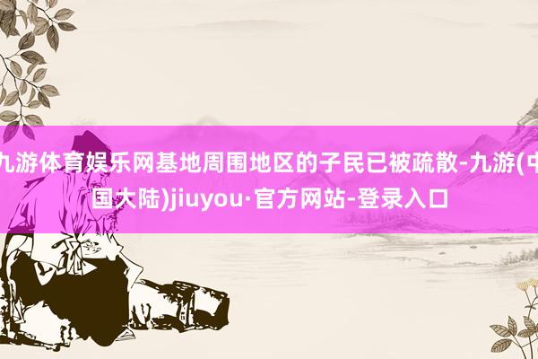 九游体育娱乐网基地周围地区的子民已被疏散-九游(中国大陆)jiuyou·官方网站-登录入口