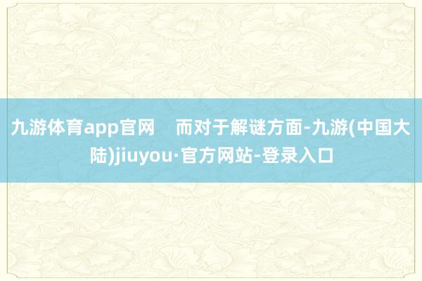 九游体育app官网    　　而对于解谜方面-九游(中国大陆)jiuyou·官方网站-登录入口