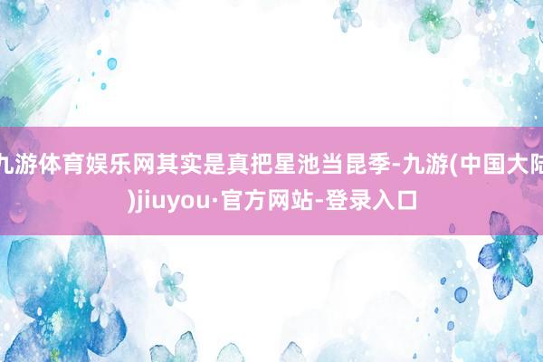 九游体育娱乐网其实是真把星池当昆季-九游(中国大陆)jiuyou·官方网站-登录入口