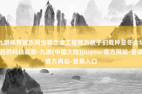 九游体育娱乐网由联念念工程师为孩子们栽种亚冬会场馆背后的科技救助-九游(中国大陆)jiuyou·官方网站-登录入口