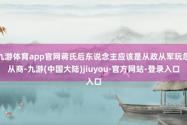 九游体育app官网蒋氏后东说念主应该是从政从军玩忽从商-九游(中国大陆)jiuyou·官方网站-登录入口