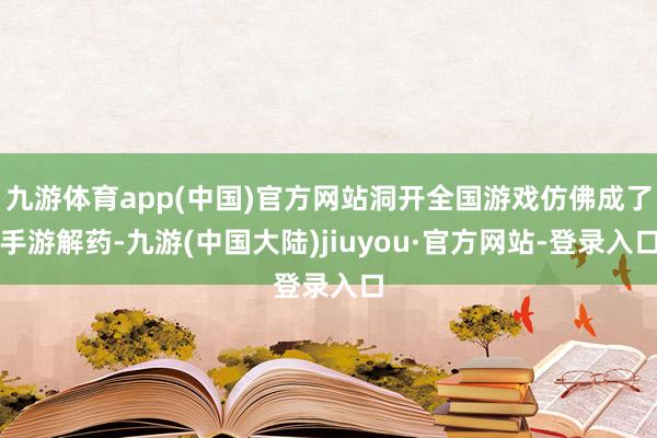 九游体育app(中国)官方网站洞开全国游戏仿佛成了手游解药-九游(中国大陆)jiuyou·官方网站-登录入口