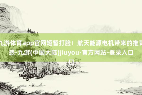 九游体育app官网短暂打脸！航天能源电机带来的推背感-九游(中国大陆)jiuyou·官方网站-登录入口