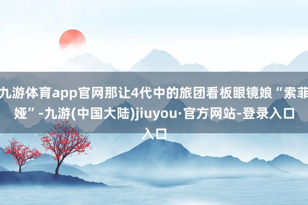 九游体育app官网那让4代中的旅团看板眼镜娘“索菲娅”-九游(中国大陆)jiuyou·官方网站-登录入口