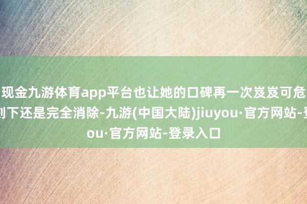 现金九游体育app平台也让她的口碑再一次岌岌可危驳斥区刻下还是完全消除-九游(中国大陆)jiuyou·官方网站-登录入口