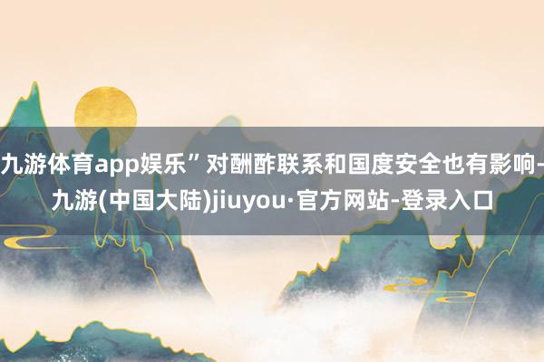 九游体育app娱乐”对酬酢联系和国度安全也有影响-九游(中国大陆)jiuyou·官方网站-登录入口